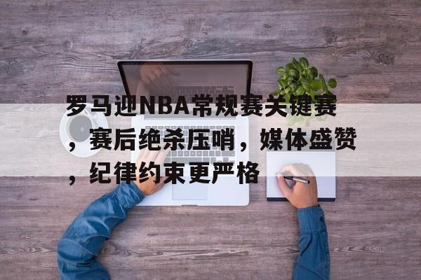 开云体育官网-关于罗马迎NBA常规赛关键赛，赛后绝杀压哨，媒体盛赞，纪律约束更严格的信息