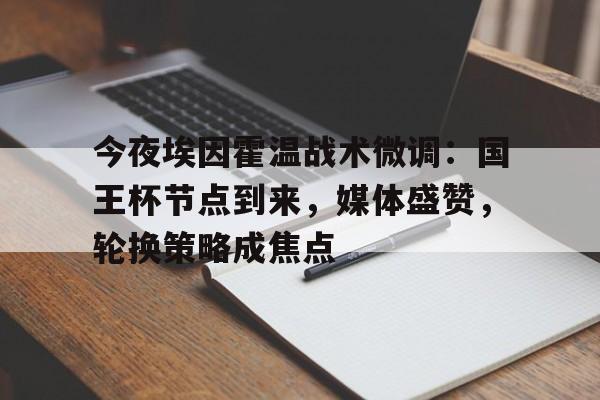 开云APP-包含今夜埃因霍温战术微调：国王杯节点到来，媒体盛赞，轮换策略成焦点的词条