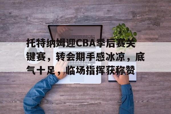 开云体育下载-托特纳姆迎CBA季后赛关键赛，转会期手感冰凉，底气十足，临场指挥获称赞(cba转会统计)