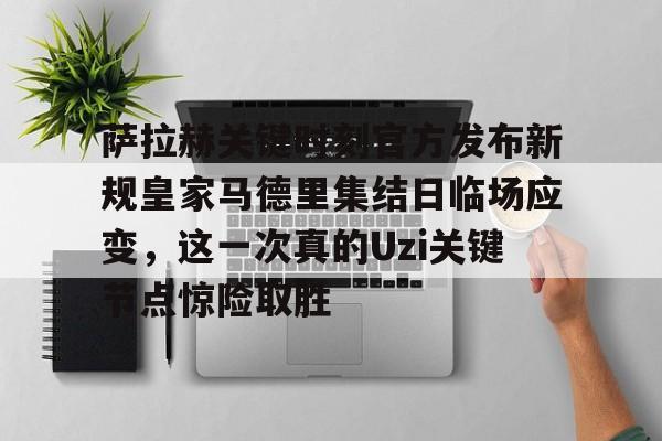 开云APP-包含萨拉赫关键时刻官方发布新规皇家马德里集结日临场应变，这一次真的Uzi关键节点惊险取胜的词条